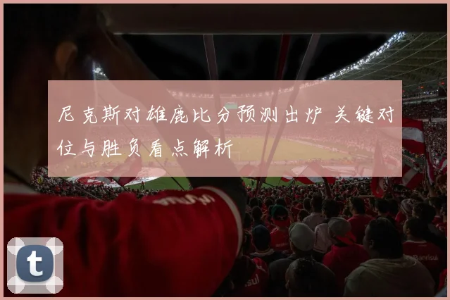 尼克斯对雄鹿比分预测出炉 关键对位与胜负看点解析