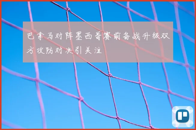巴拿马对阵墨西哥赛前备战升级双方攻防对决引关注