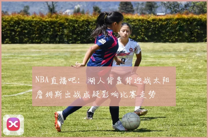 NBA直播吧：湖人背靠背迎战太阳 詹姆斯出战成疑影响比赛走势