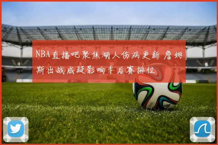 NBA直播吧聚焦湖人伤病更新 詹姆斯出战成疑影响季后赛排位